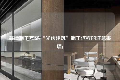 幕墻施工方案(“光伏建筑”施工過程的注意事項)