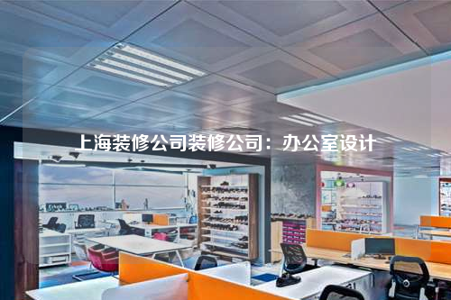 上海裝修公司裝修公司:辦公室設計