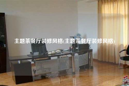 主題茶餐廳裝修風格(主題茶餐廳裝修風格)