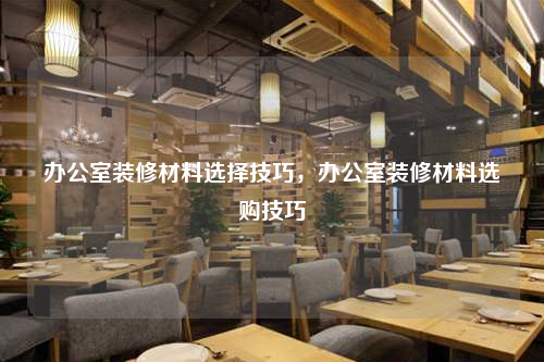 辦公室裝修材料選擇技巧,辦公室裝修材料選購(gòu)技巧