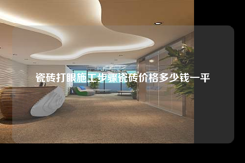 瓷磚打眼施工步驟瓷磚價格多少錢一平