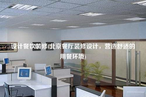 設計餐飲裝修(北京餐廳裝修設計,營造舒適的用餐環境)