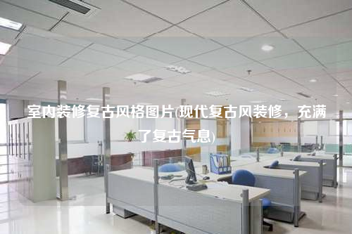 室內裝修復古風格圖片(現代復古風裝修,充滿了復古氣息)