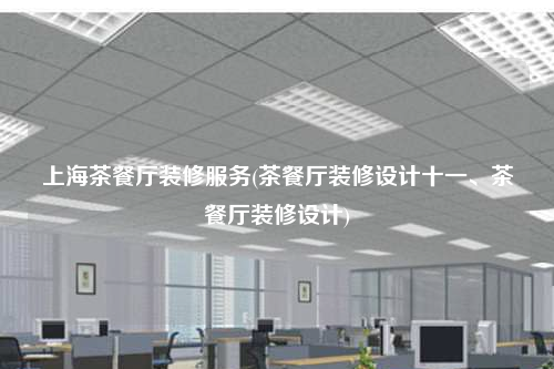 上海茶餐廳裝修服務(茶餐廳裝修設計十一、茶餐廳裝修設計)