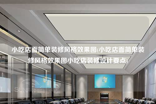 小吃店面簡(jiǎn)單裝修風(fēng)格效果圖(小吃店面簡(jiǎn)單裝修風(fēng)格效果圖小吃店裝修設(shè)計(jì)要點(diǎn))