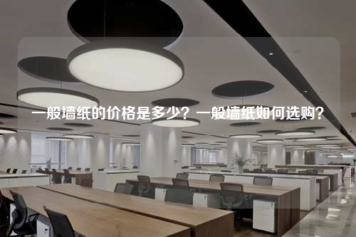 一般墻紙的價格是多少?一般墻紙如何選購?