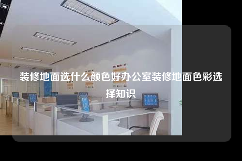 裝修地面選什么顏色好辦公室裝修地面色彩選擇知識