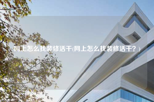 網(wǎng)上怎么找裝修活干(網(wǎng)上怎么找裝修活干?)