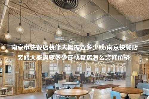 南京市快餐店裝修大概需要多少錢(南京快餐店裝修大概需要多少錢快餐店怎么裝修價格)