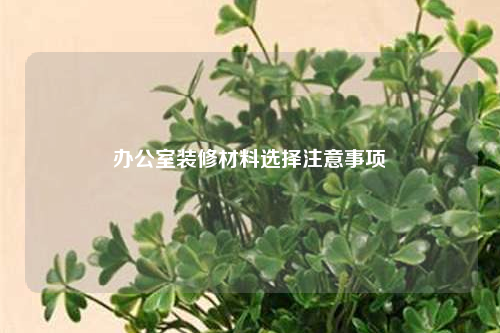 辦公室裝修材料選擇注意事項