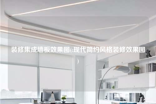 裝修集成墻板效果圖(:現代簡約風格裝修效果圖)