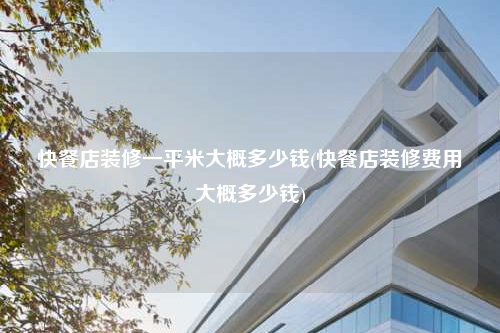快餐店裝修一平米大概多少錢(qián)(快餐店裝修費(fèi)用大概多少錢(qián))