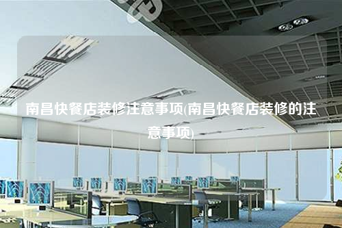 南昌快餐店裝修注意事項(xiàng)(南昌快餐店裝修的注意事項(xiàng))