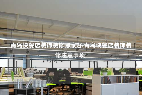 青島快餐店裝飾裝修哪家好(青島快餐店裝飾裝修注意事項)