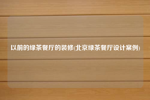 以前的綠茶餐廳的裝修(北京綠茶餐廳設(shè)計(jì)案例)