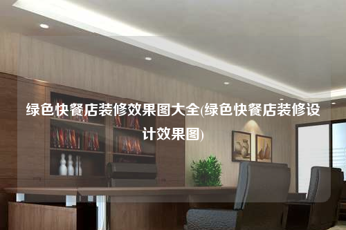綠色快餐店裝修效果圖大全(綠色快餐店裝修設(shè)計效果圖)