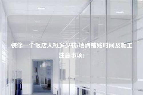 裝修一個飯店大概多少錢(墻磚鋪貼時間及施工注意事項)