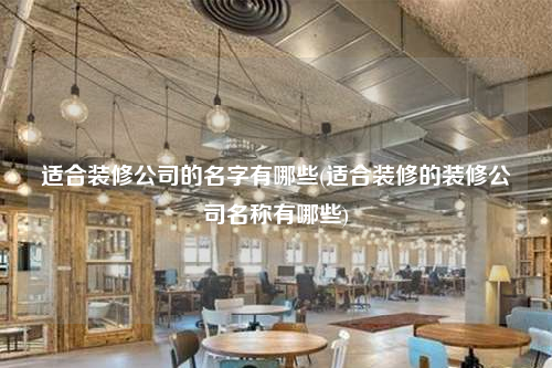 適合裝修公司的名字有哪些(適合裝修的裝修公司名稱有哪些)