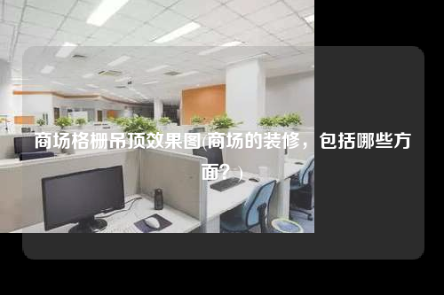 商場格柵吊頂效果圖(商場的裝修,包括哪些方面?)