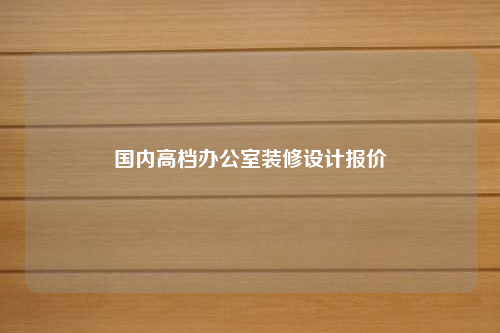 國(guó)內(nèi)高檔辦公室裝修設(shè)計(jì)報(bào)價(jià)