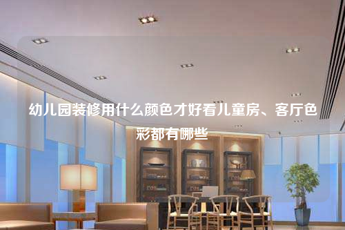 幼兒園裝修用什么顏色才好看兒童房、客廳色彩都有哪些