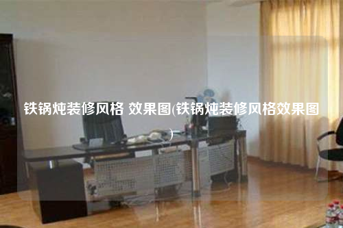 鐵鍋燉裝修風格 效果圖(鐵鍋燉裝修風格效果圖)