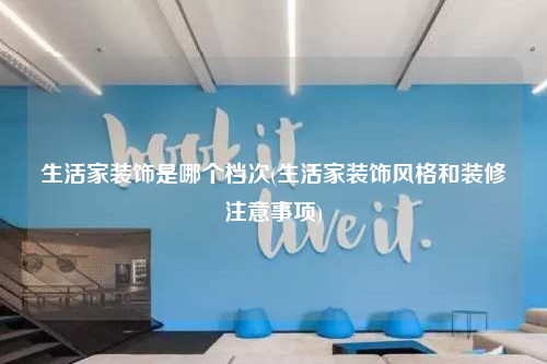 生活家裝飾是哪個檔次(生活家裝飾風格和裝修注意事項)