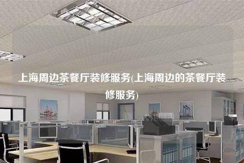 上海周邊茶餐廳裝修服務(上海周邊的茶餐廳裝修服務)