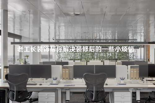 老工長裝飾幫你解決裝修后的一些小煩惱