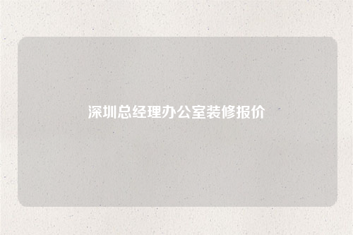 深圳總經(jīng)理辦公室裝修報價