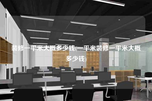 裝修一平米大概多少錢(一平米裝修一平米大概多少錢)