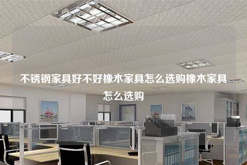 不銹鋼家具好不好橡木家具怎么選購橡木家具怎么選購