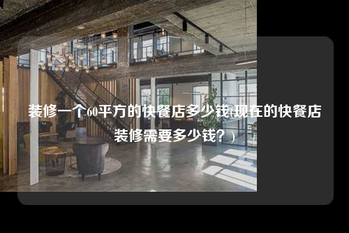 裝修一個60平方的快餐店多少錢(現(xiàn)在的快餐店裝修需要多少錢?)