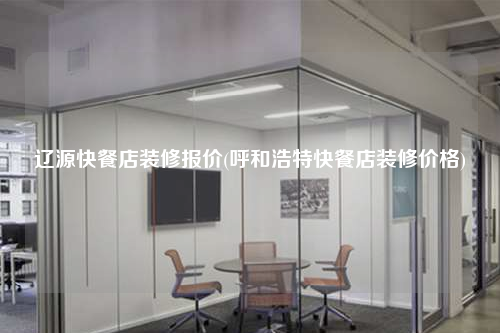 遼源快餐店裝修報價(呼和浩特快餐店裝修價格)