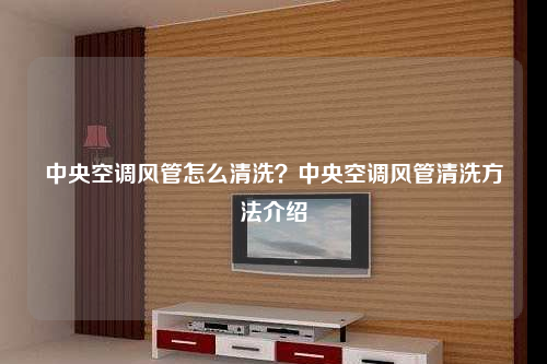 中央空調(diào)風(fēng)管怎么清洗?中央空調(diào)風(fēng)管清洗方法介紹