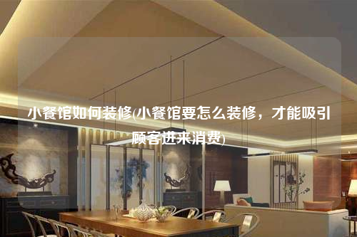小餐館如何裝修(小餐館要怎么裝修,才能吸引顧客進(jìn)來消費(fèi))