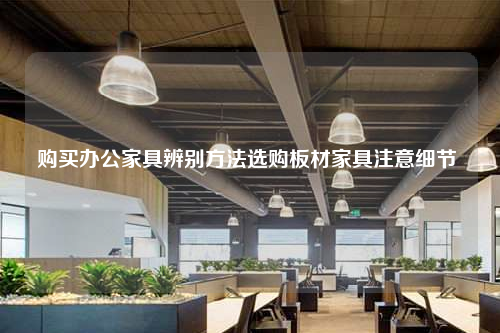 購買辦公家具辨別方法選購板材家具注意細節(jié)