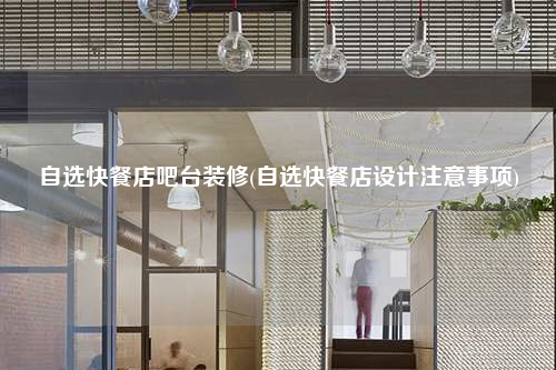 自選快餐店吧臺裝修(自選快餐店設計注意事項)