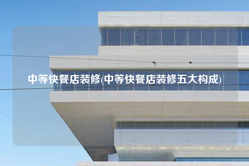 中等快餐店裝修(中等快餐店裝修五大構成)