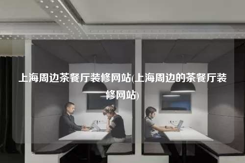 上海周邊茶餐廳裝修網(wǎng)站(上海周邊的茶餐廳裝修網(wǎng)站)