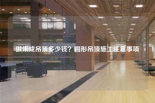 做集成吊頂多少錢?圓形吊頂施工注意事項(xiàng)