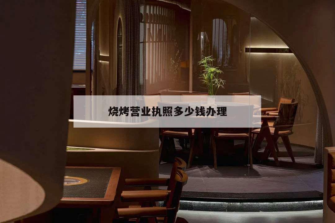 燒烤營(yíng)業(yè)執(zhí)照多少錢(qián)辦理,燒烤店?duì)I業(yè)執(zhí)照