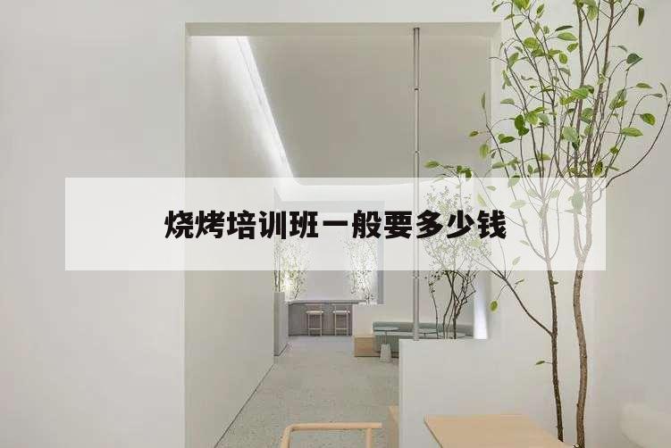 燒烤培訓(xùn)班一般要多少錢,燒烤培訓(xùn)班哪家最正宗