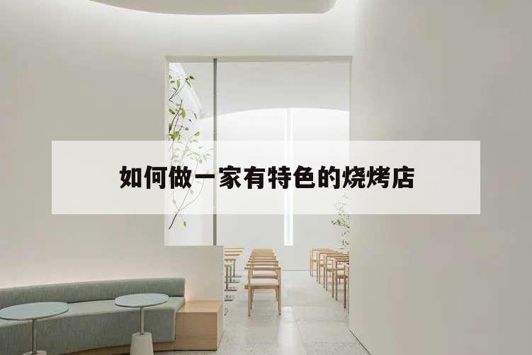 如何做一家有特色的燒烤店,如何開好一個燒烤店