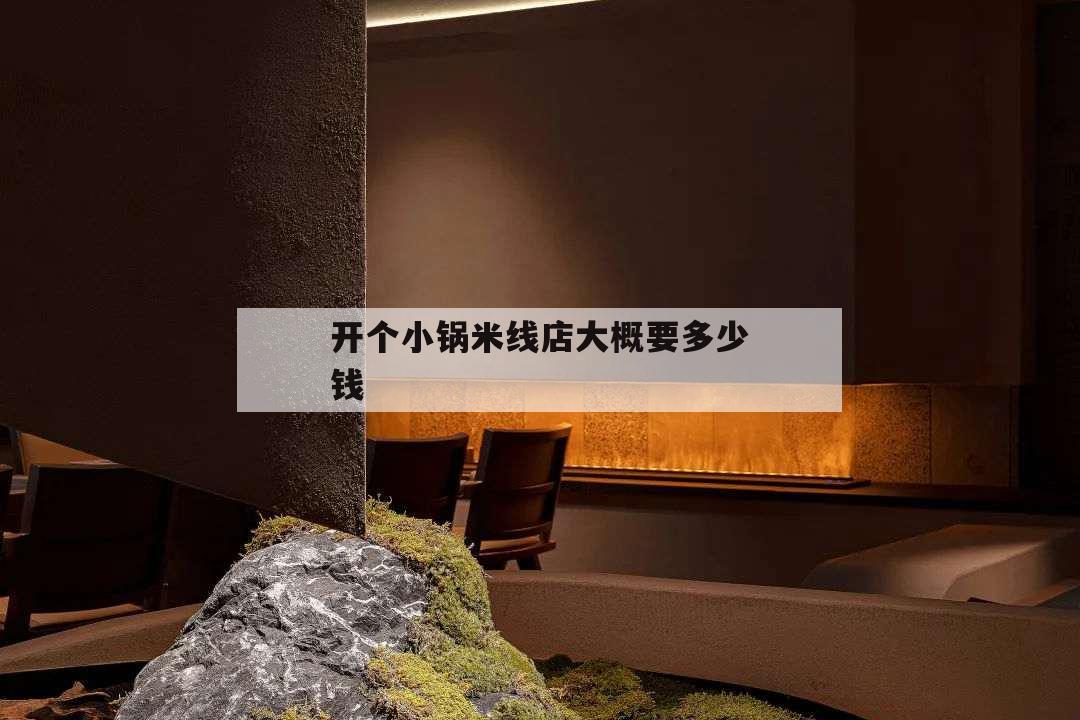 開個小鍋米線店大概要多少錢,小鍋米線加盟費多少