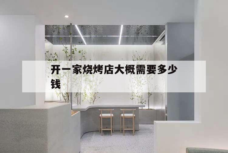 開(kāi)一家燒烤店大概需要多少錢(qián),自己開(kāi)一家燒烤店需要多少錢(qián)