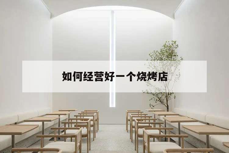 如何經營好一個燒烤店,想開個燒烤店怎么經營