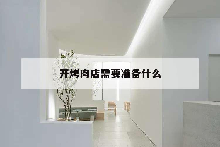 開烤肉店需要準備什么,開烤肉店需要準備什么東西