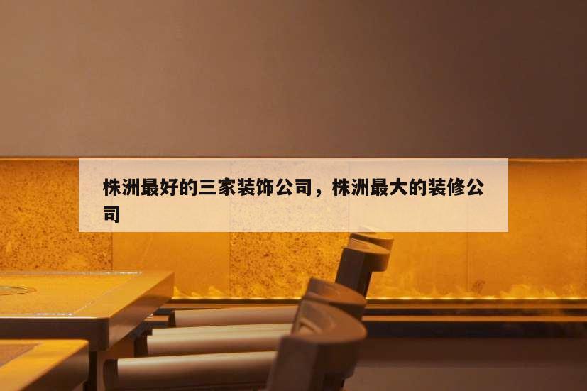 株洲最好的三家裝飾公司,株洲最大的裝修公司