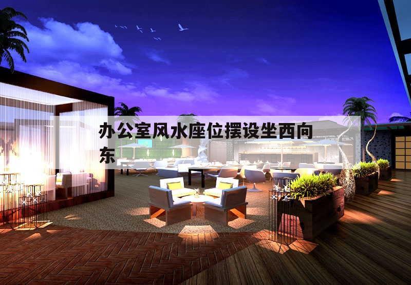 辦公室風(fēng)水座位擺設(shè)坐西向東的簡單介紹